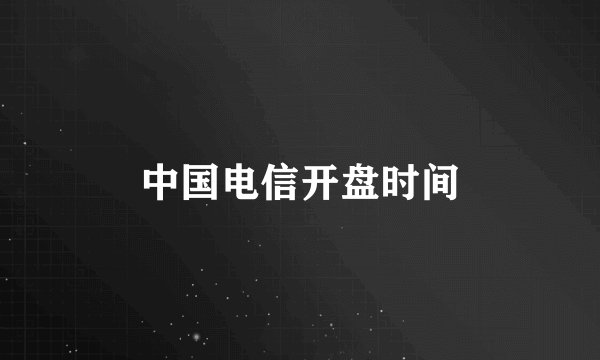 中国电信开盘时间