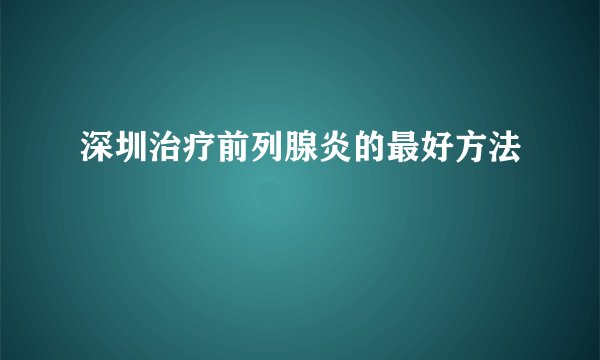 深圳治疗前列腺炎的最好方法