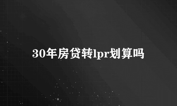 30年房贷转lpr划算吗