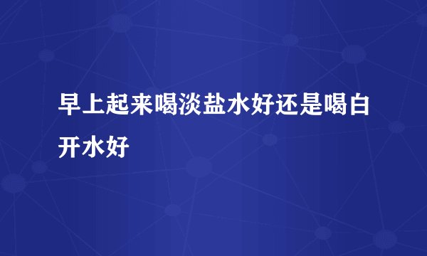 早上起来喝淡盐水好还是喝白开水好