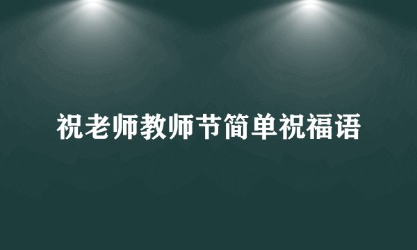 祝老师教师节简单祝福语
