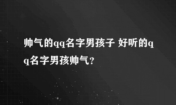 帅气的qq名字男孩子 好听的qq名字男孩帅气？