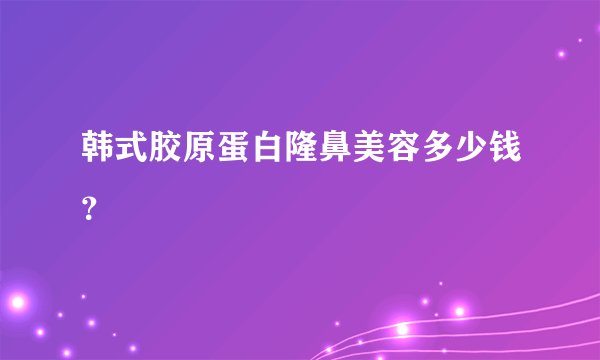 韩式胶原蛋白隆鼻美容多少钱？