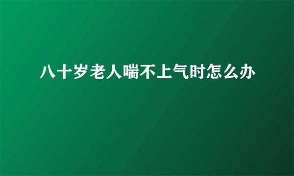 八十岁老人喘不上气时怎么办