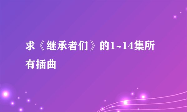 求《继承者们》的1~14集所有插曲