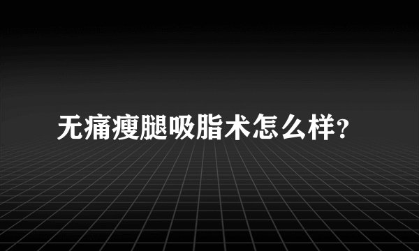 无痛瘦腿吸脂术怎么样？
