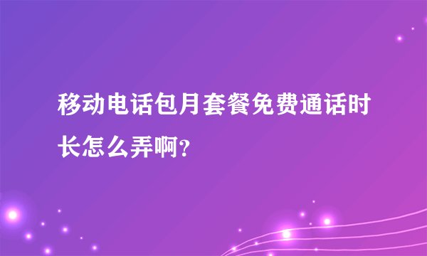 移动电话包月套餐免费通话时长怎么弄啊？