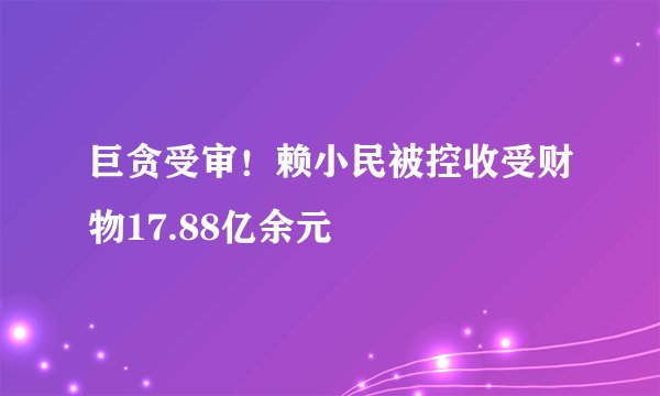 巨贪受审！赖小民被控收受财物17.88亿余元