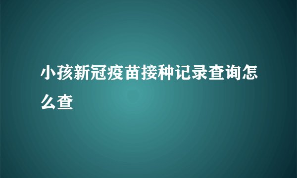 小孩新冠疫苗接种记录查询怎么查