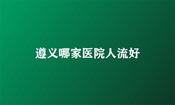 遵义哪家医院人流好