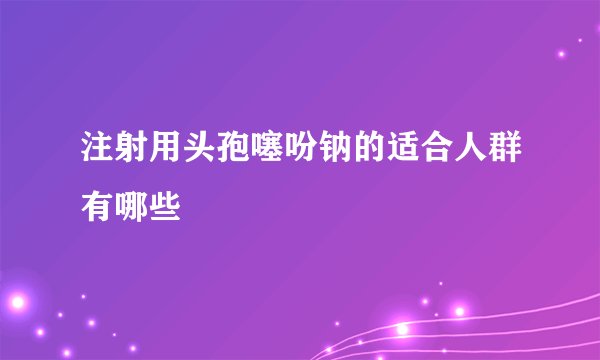 注射用头孢噻吩钠的适合人群有哪些