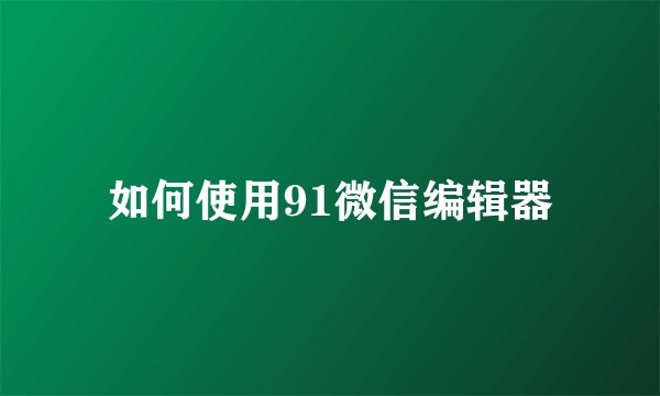 如何使用91微信编辑器