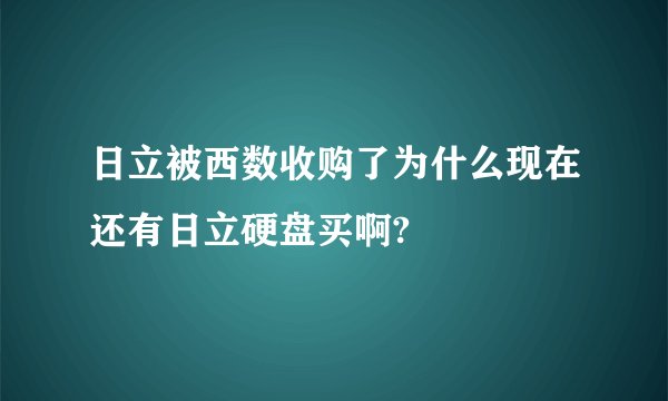 日立被西数收购了为什么现在还有日立硬盘买啊?