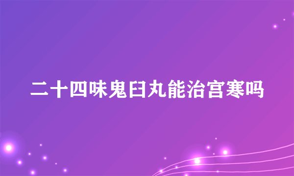 二十四味鬼臼丸能治宫寒吗