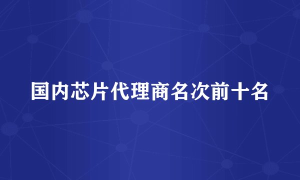 国内芯片代理商名次前十名