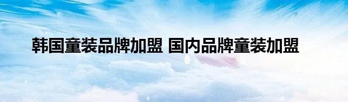 韩国童装品牌加盟 国内品牌童装加盟