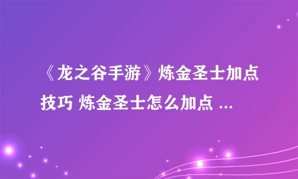 《龙之谷手游》炼金圣士加点技巧 炼金圣士怎么加点 龙之谷炼金圣士加点