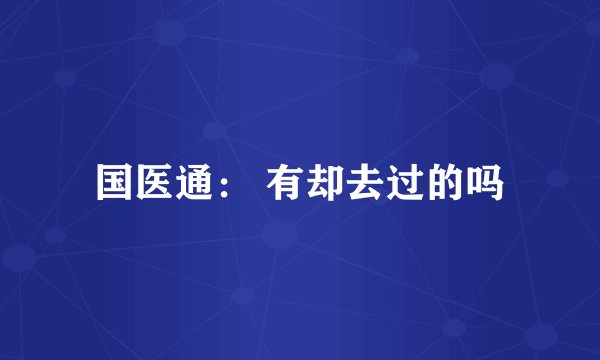 国医通： 有却去过的吗