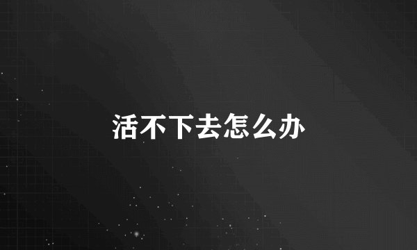 活不下去怎么办