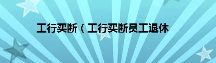 工行买断(工行买断员工退休