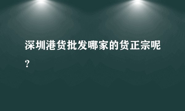 深圳港货批发哪家的货正宗呢?