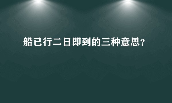 船已行二日即到的三种意思？