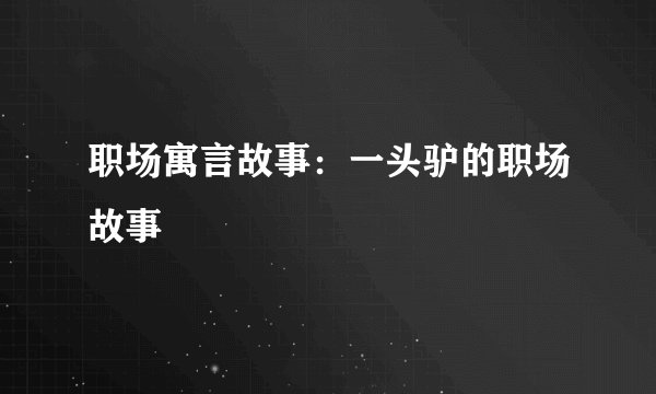 职场寓言故事：一头驴的职场故事
