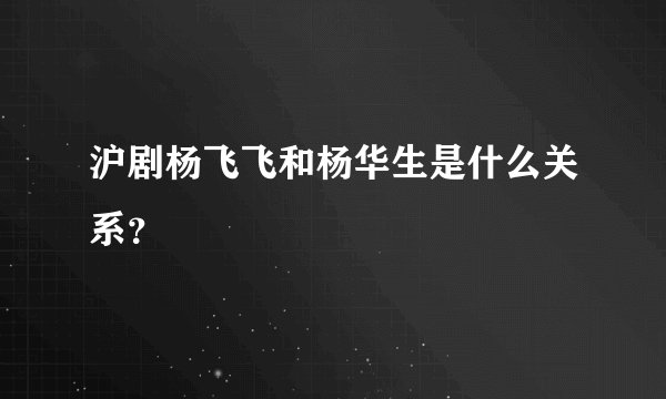 沪剧杨飞飞和杨华生是什么关系？