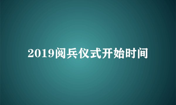 2019阅兵仪式开始时间
