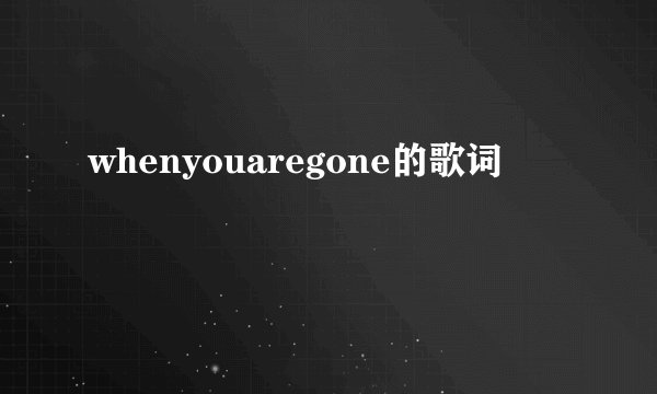 whenyouaregone的歌词