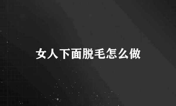 女人下面脱毛怎么做