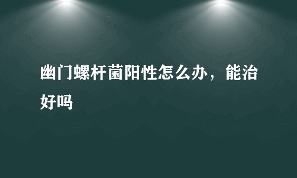 幽门螺杆菌阳性怎么办，能治好吗