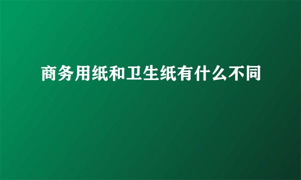商务用纸和卫生纸有什么不同