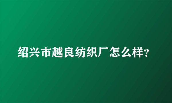 绍兴市越良纺织厂怎么样？