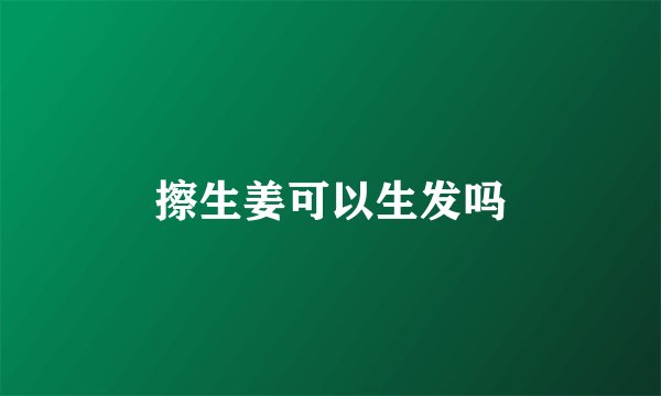 擦生姜可以生发吗