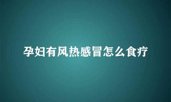 孕妇有风热感冒怎么食疗