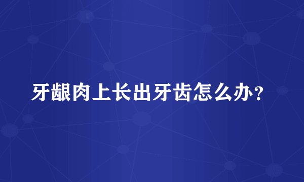 牙龈肉上长出牙齿怎么办？