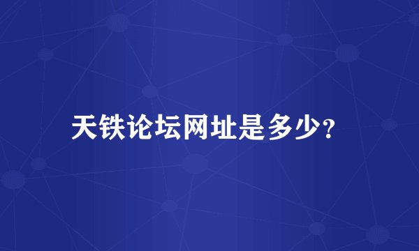 天铁论坛网址是多少？