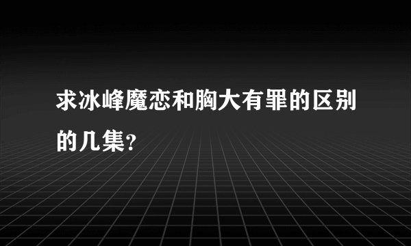 求冰峰魔恋和胸大有罪的区别的几集？