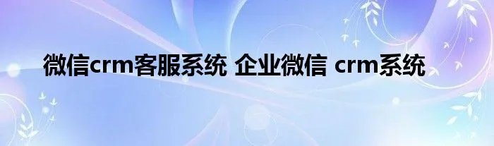 微信crm客服系统 企业微信 crm系统