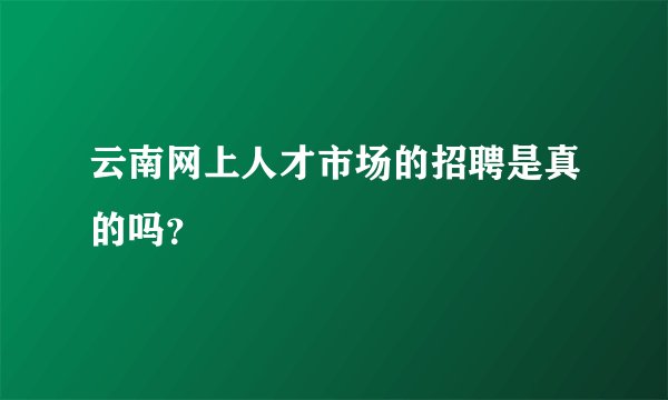 云南网上人才市场的招聘是真的吗？