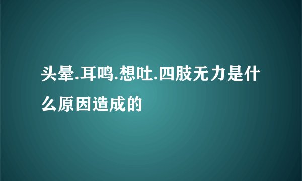 头晕.耳鸣.想吐.四肢无力是什么原因造成的