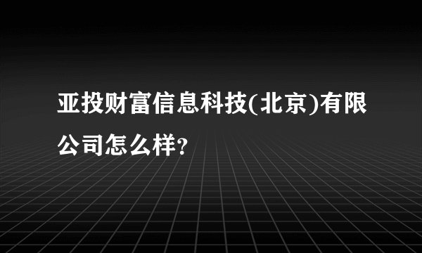 亚投财富信息科技(北京)有限公司怎么样？