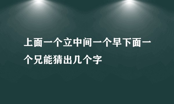上面一个立中间一个早下面一个兄能猜出几个字
