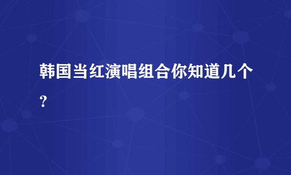 韩国当红演唱组合你知道几个？