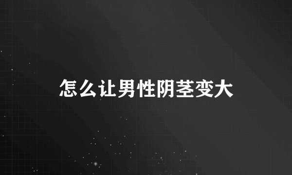 怎么让男性阴茎变大