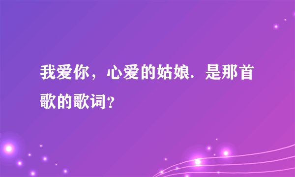 我爱你，心爱的姑娘.  是那首歌的歌词？