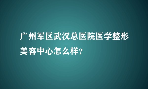 广州军区武汉总医院医学整形美容中心怎么样？