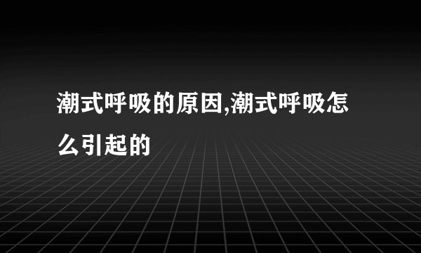 潮式呼吸的原因,潮式呼吸怎么引起的