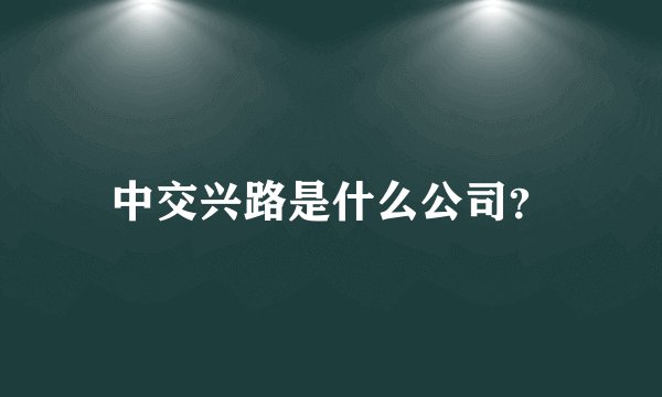 中交兴路是什么公司？
